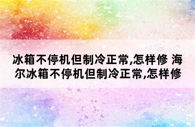 冰箱不停机但制冷正常,怎样修 海尔冰箱不停机但制冷正常,怎样修